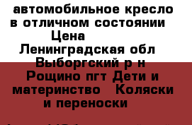 автомобильное кресло в отличном состоянии › Цена ­ 4 200 - Ленинградская обл., Выборгский р-н, Рощино пгт Дети и материнство » Коляски и переноски   